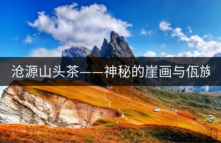 滄源山頭茶——神秘的崖畫與佤族的“古味茶”