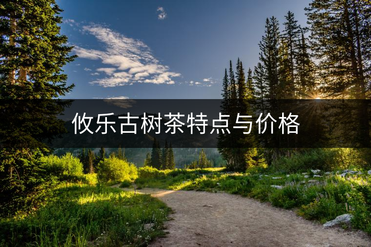 攸樂古樹茶特點(diǎn)與價(jià)格 攸樂古樹茶特點(diǎn)與價(jià)格