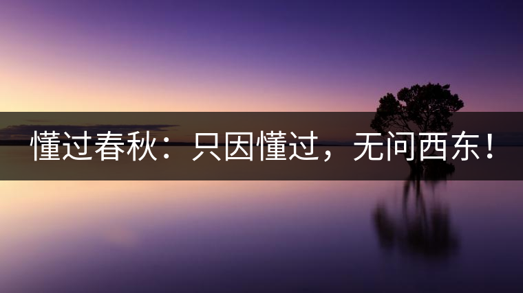 懂過(guò)春秋：只因懂過(guò)，無(wú)問(wèn)西東！