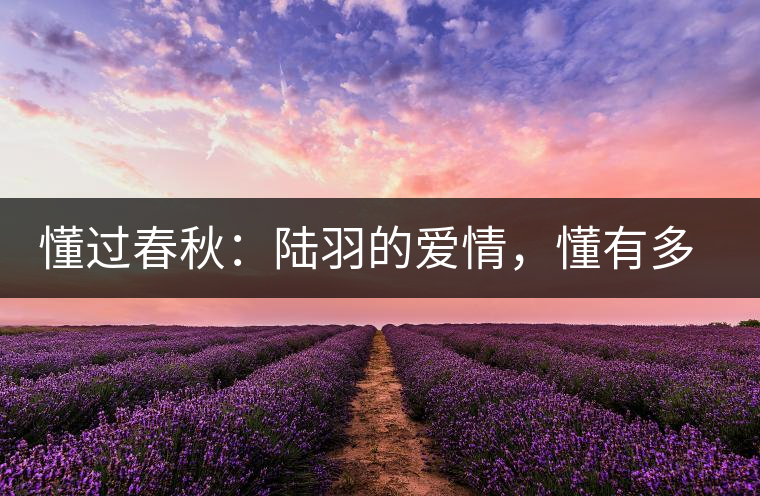 懂過春秋：陸羽的愛情，懂有多深愛就有多沉