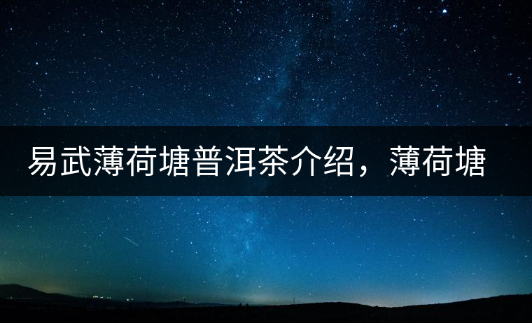 易武薄荷塘普洱茶介紹，薄荷塘古樹茶口感特點(diǎn)