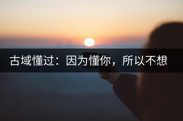古域懂過(guò)：因?yàn)槎?，所以不想錯(cuò)過(guò)