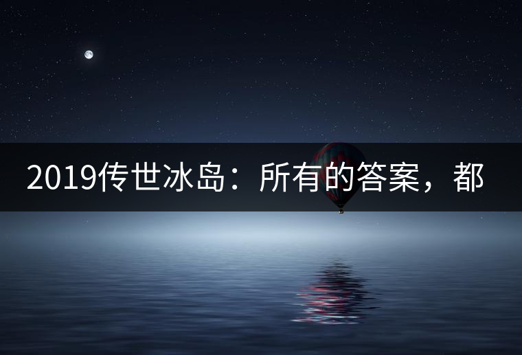 2019傳世冰島：所有的答案，都不在熟悉那條路上！
