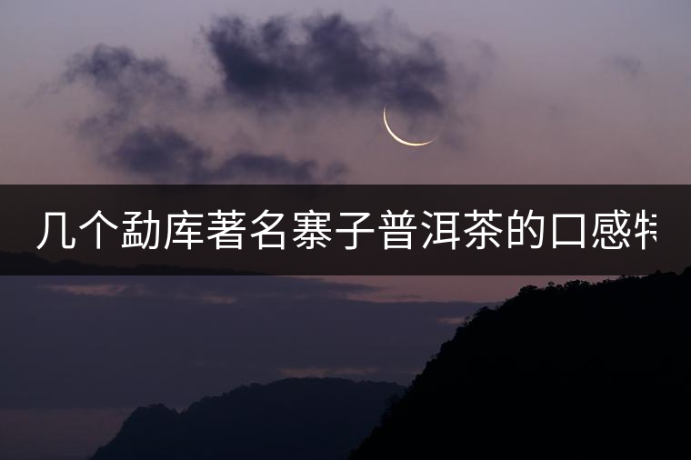 幾個勐庫著名寨子普洱茶的口感特點！