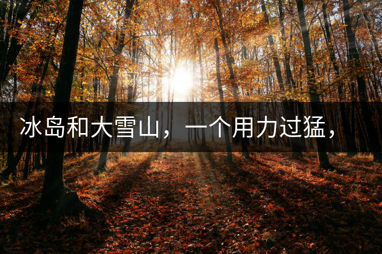 冰島和大雪山，一個用力過猛，一個用力不足，唯有它，堪當(dāng)大器！