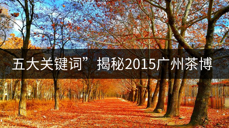 五大關(guān)鍵詞”揭秘2015廣州茶博會熱點(diǎn) 五大關(guān)鍵詞”揭秘2015廣州茶博會熱點(diǎn)