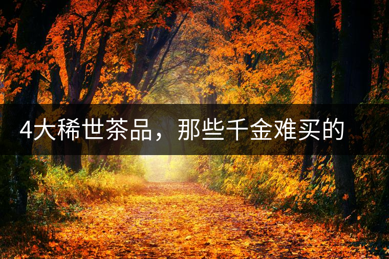 4大稀世茶品，那些千金難買的茶中極品