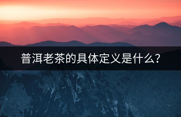 普洱老茶的具體定義是什么？