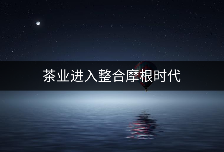 茶業(yè)進入整合摩根時代 茶業(yè)進入整合摩根時代