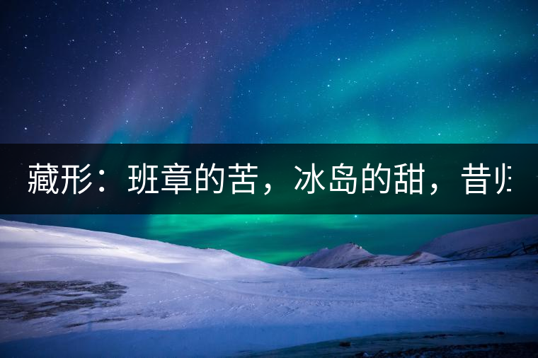 藏形：班章的苦，冰島的甜，昔歸的香！