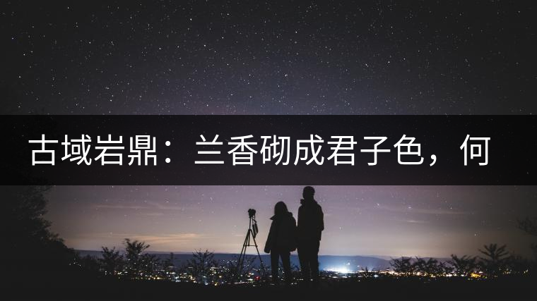 古域巖鼎：蘭香砌成君子色，何故帝王夸娜罕！