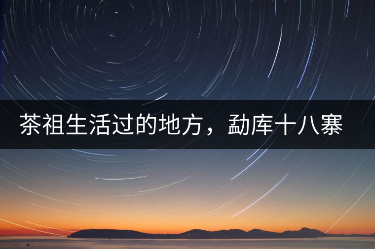 茶祖生活過的地方，勐庫十八寨之公弄村