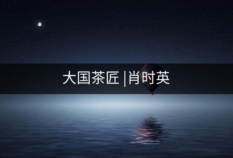 大國茶匠 |肖時英 大國茶匠 |肖時英