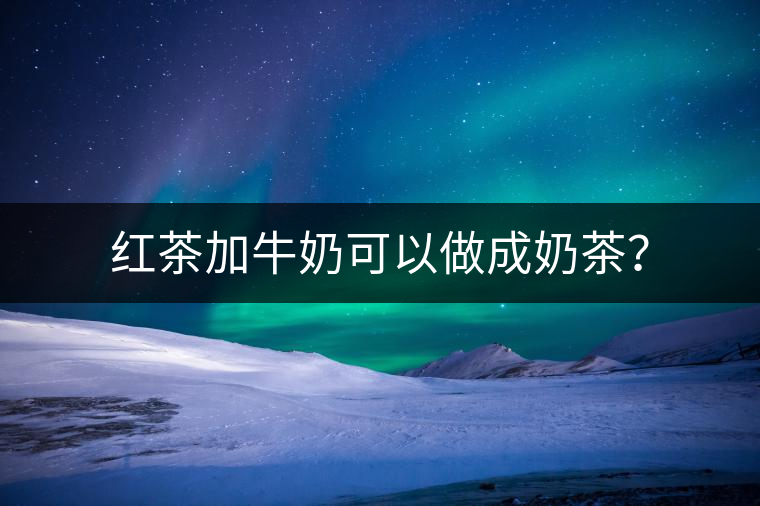 紅茶加牛奶可以做成奶茶？