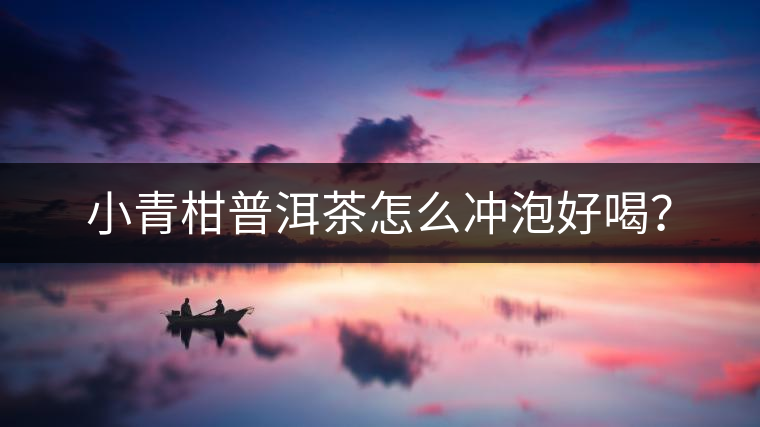 小青柑普洱茶怎么沖泡好喝？