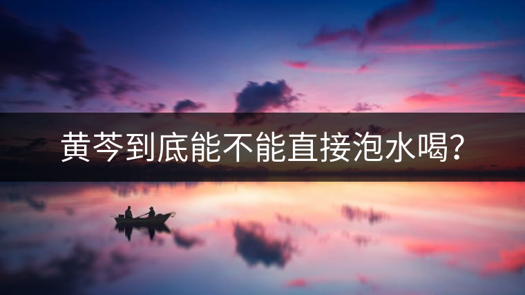 黃芩到底能不能直接泡水喝? 黃芩到底能不能直接泡水喝?
