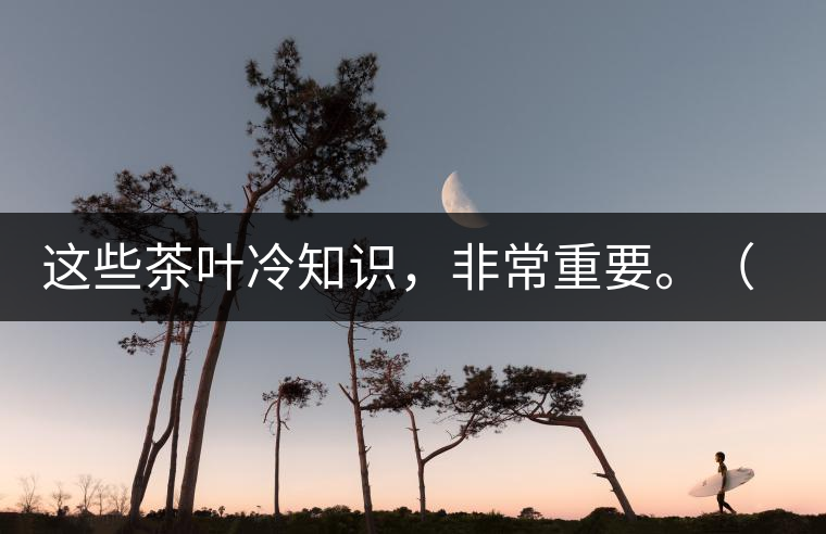 這些茶葉冷知識(shí)，非常重要。（老茶人的經(jīng)驗(yàn)之談）