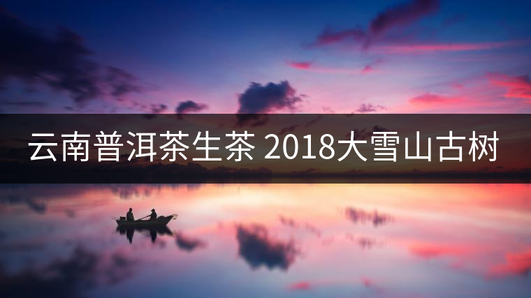 云南普洱茶生茶 2018大雪山古樹純料蘭香生茶 七子餅茶葉357g普洱