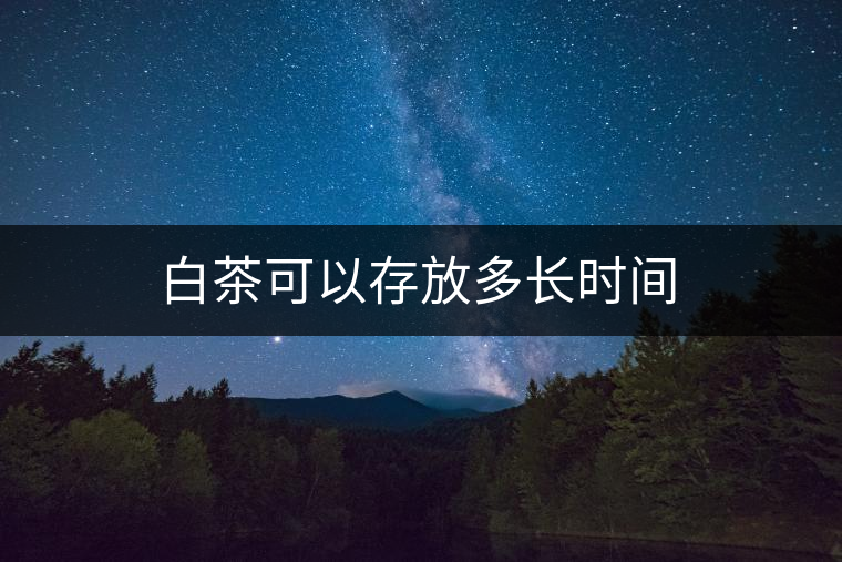 白茶可以存放多長(zhǎng)時(shí)間 白茶可以存放多長(zhǎng)時(shí)間