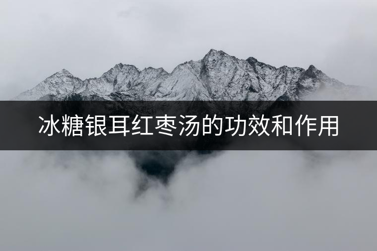 冰糖銀耳紅棗湯的功效和作用 冰糖銀耳紅棗湯的功效和作用
