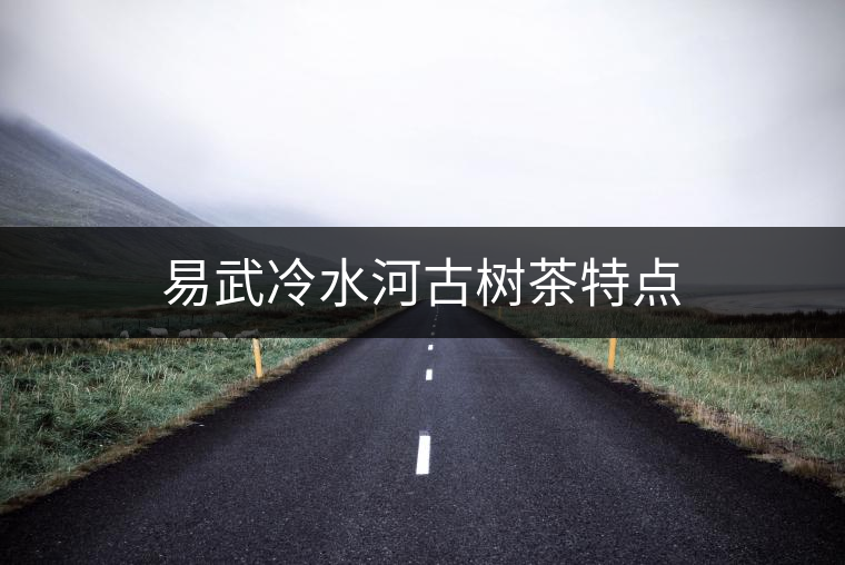 易武冷水河古樹(shù)茶特點(diǎn) 易武冷水河古樹(shù)茶特點(diǎn)