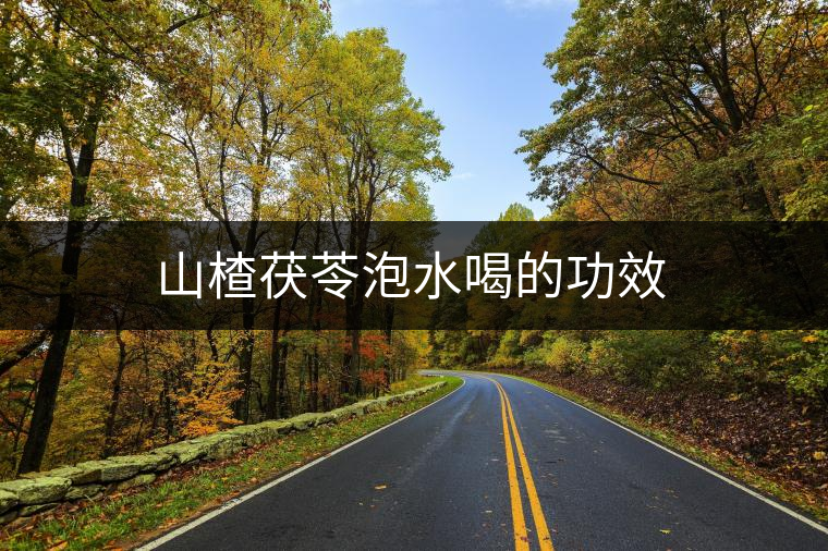 山楂茯苓泡水喝的功效 山楂茯苓泡水喝的功效