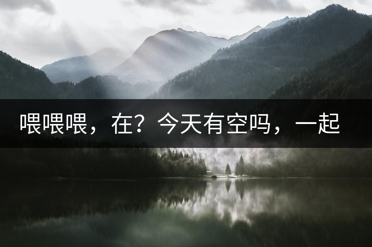 喂喂喂，在？今天有空嗎，一起去喝杯茶…