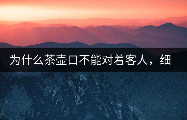 為什么茶壺口不能對(duì)著客人，細(xì)說茶桌禮儀