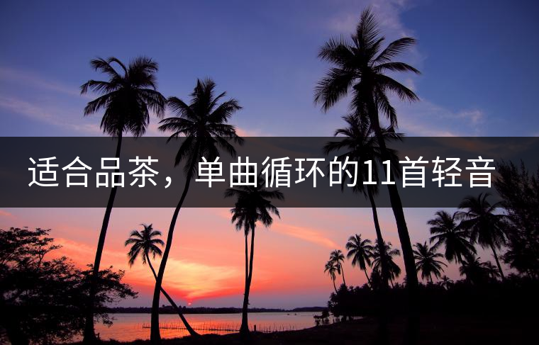 適合品茶，單曲循環(huán)的11首輕音樂，建議收藏