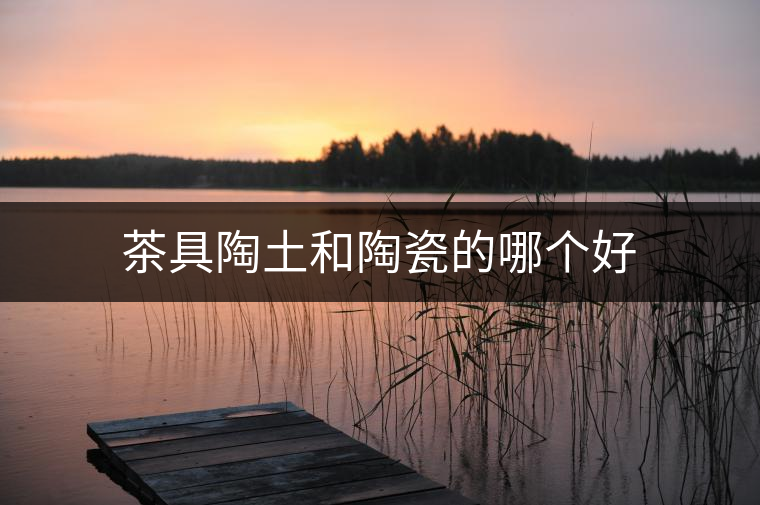 茶具陶土和陶瓷的哪個(gè)好 茶具陶土和陶瓷的哪個(gè)好