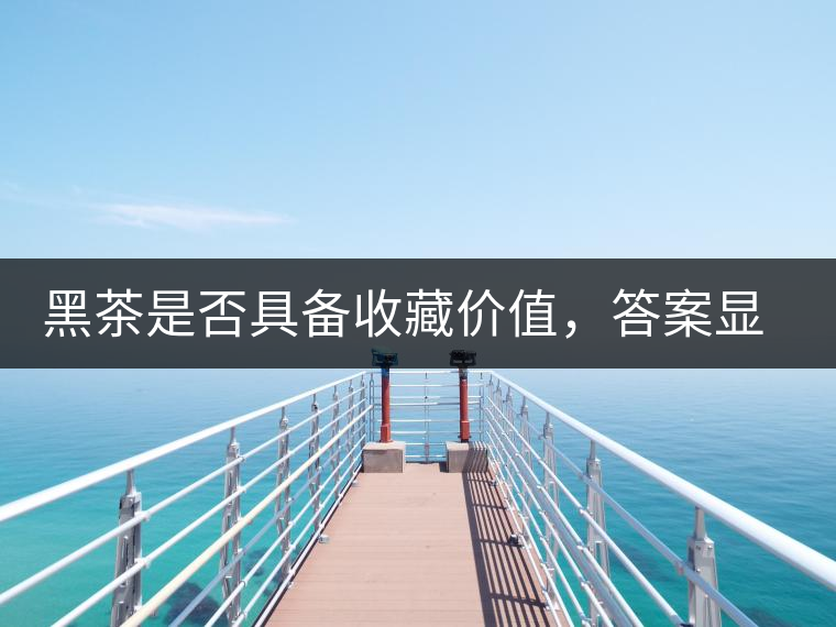 黑茶是否具備收藏價值，答案顯而易見