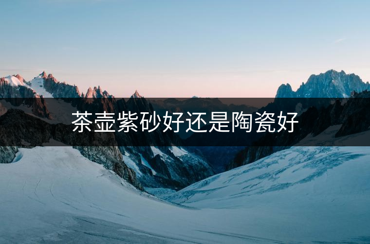 茶壺紫砂好還是陶瓷好 茶壺紫砂好還是陶瓷好