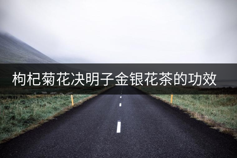 枸杞菊花決明子金銀花茶的功效與作用 枸杞菊花決明子金銀花茶的功效與作用