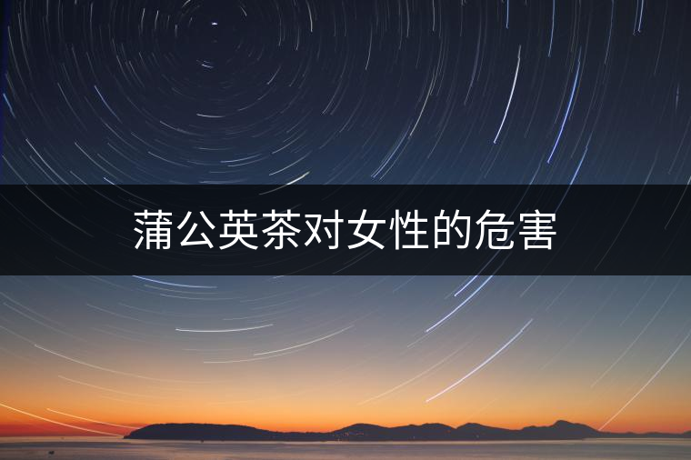 蒲公英茶對(duì)女性的危害