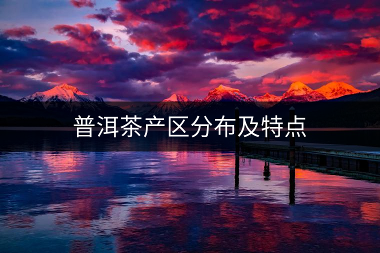 普洱茶產(chǎn)區(qū)分布及特點 普洱茶產(chǎn)區(qū)分布及特點