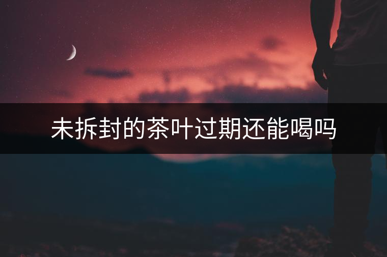 未拆封的茶葉過(guò)期還能喝嗎 未拆封的茶葉過(guò)期還能喝嗎