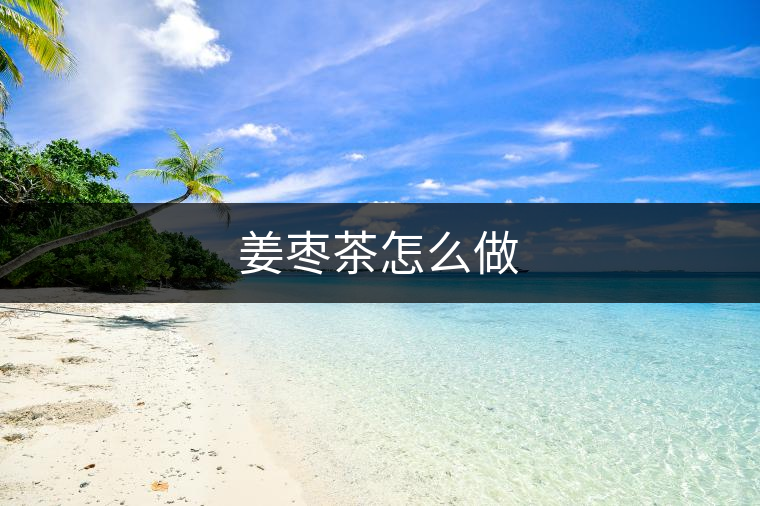 姜棗茶怎么做 姜棗茶怎么做