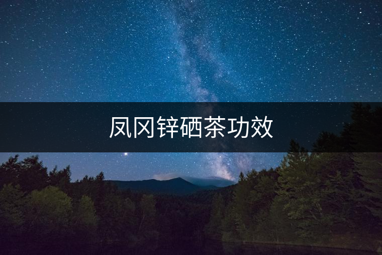 鳳岡鋅硒茶功效 鳳岡鋅硒茶功效