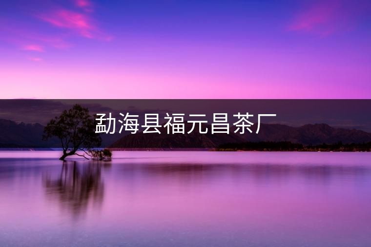 勐海縣福元昌茶廠 勐海縣福元昌茶廠