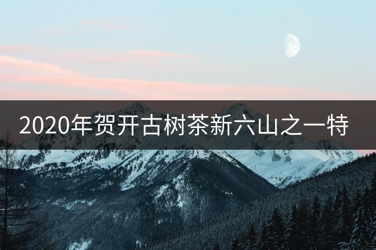 2020年賀開古樹茶新六山之一特點(diǎn)-易我中聘號(hào) 2020年賀開古樹茶新六山之一特點(diǎn)-易我中聘號(hào)