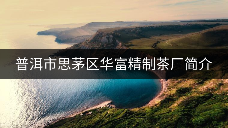 普洱市思茅區(qū)華富精制茶廠(chǎng)簡(jiǎn)介 普洱市思茅區(qū)華富精制茶廠(chǎng)簡(jiǎn)介