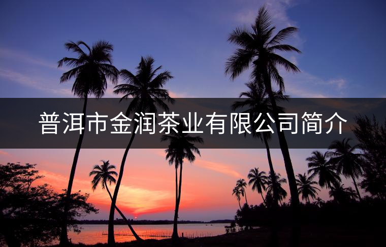 普洱市金潤茶業(yè)有限公司簡(jiǎn)介 普洱市金潤茶業(yè)有限公司簡(jiǎn)介