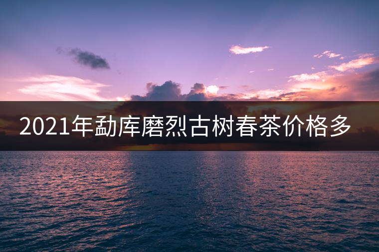 2021年勐庫(kù)磨烈古樹(shù)春茶價(jià)格多少？