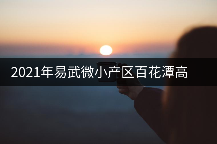 2021年易武微小產(chǎn)區(qū)百花潭高桿古樹春茶價(jià)格 2021年易武微小產(chǎn)區(qū)百花潭高桿古樹春茶價(jià)格