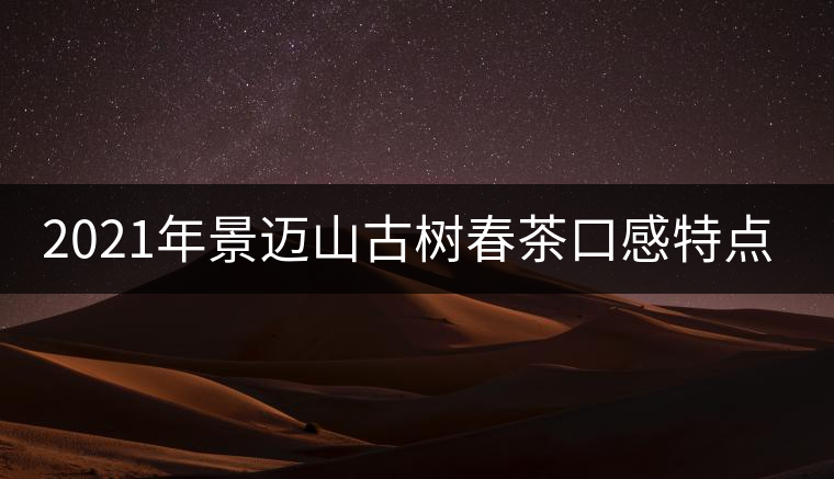 2021年景邁山古樹(shù)春茶口感特點(diǎn)介紹