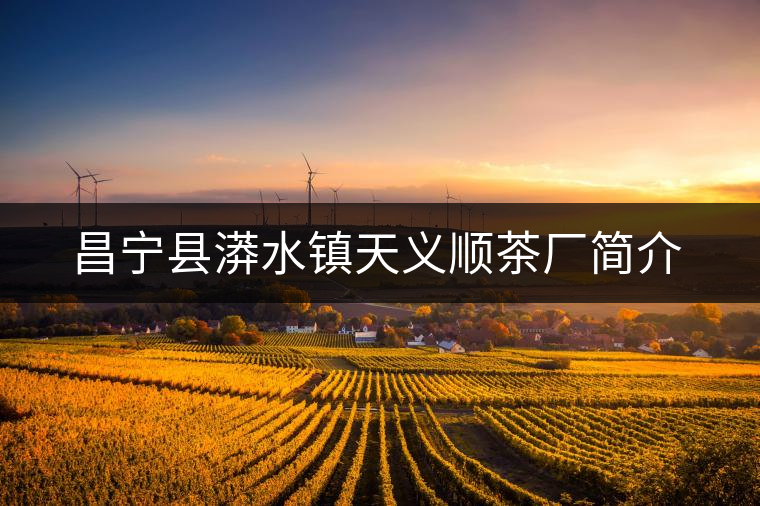 昌寧縣漭水鎮(zhèn)天義順茶廠簡介
