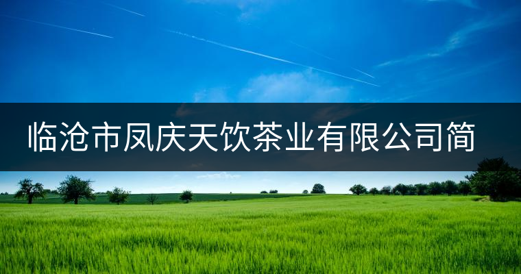 臨滄市鳳慶天飲茶業(yè)有限公司簡(jiǎn)介 臨滄市鳳慶天飲茶業(yè)有限公司簡(jiǎn)介