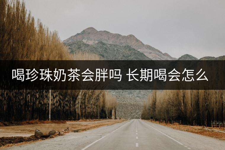 喝珍珠奶茶會(huì)胖嗎 長期喝會(huì)怎么樣 喝珍珠奶茶會(huì)胖嗎 長期喝會(huì)怎么樣