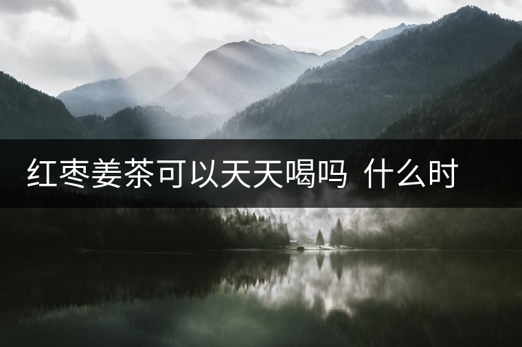 紅棗姜茶可以天天喝嗎  什么時(shí)候喝合適