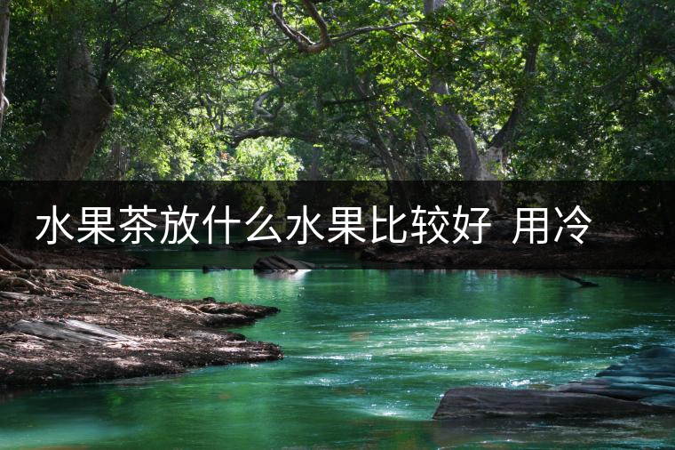 水果茶放什么水果比較好  用冷水還是熱水泡好